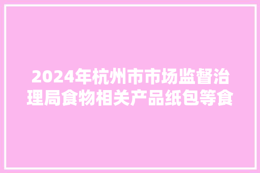 2024年杭州市市场监督治理局食物相关产品纸包等食物相关产品塑包质量监督抽查结果通知书记