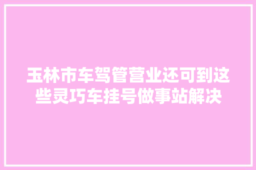 玉林市车驾管营业还可到这些灵巧车挂号做事站解决