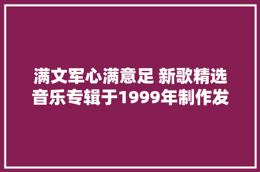 满文军心满意足 新歌精选音乐专辑于1999年制作发行