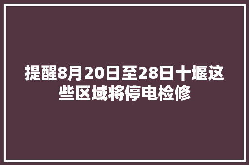 提醒8月20日至28日十堰这些区域将停电检修