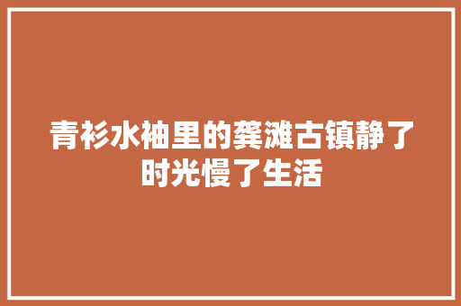 青衫水袖里的龚滩古镇静了时光慢了生活