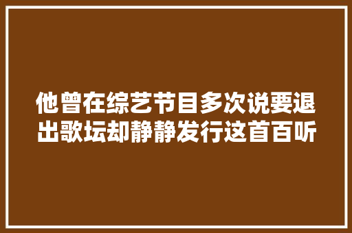 他曾在综艺节目多次说要退出歌坛却静静发行这首百听不厌的新歌