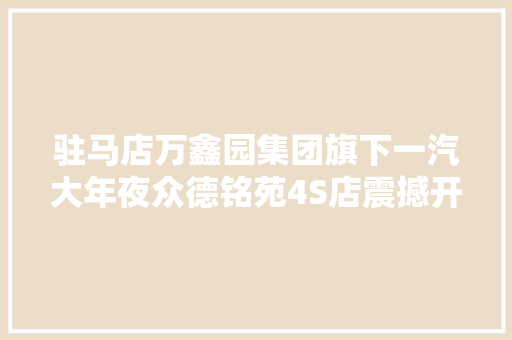 驻马店万鑫园集团旗下一汽大年夜众德铭苑4S店震撼开业