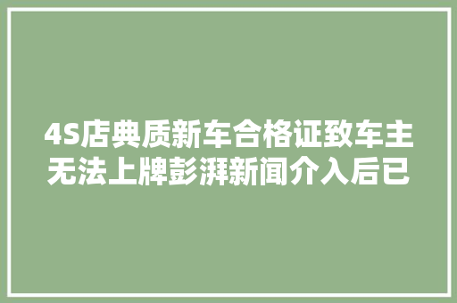 4S店典质新车合格证致车主无法上牌彭湃新闻介入后已解决