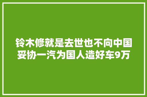 铃木修就是去世也不向中国妥协一汽为国人造好车9万多起