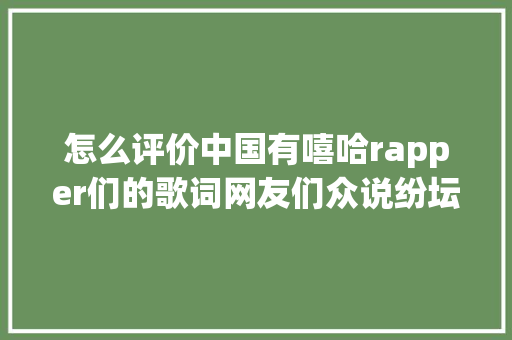 怎么评价中国有嘻哈rapper们的歌词网友们众说纷坛