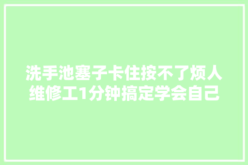 洗手池塞子卡住按不了烦人维修工1分钟搞定学会自己就能修