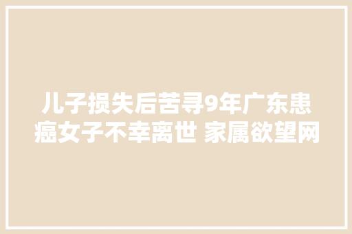 儿子损失后苦寻9年广东患癌女子不幸离世 家属欲望网友连续协助寻找