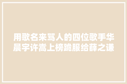 用歌名来骂人的四位歌手华晨宇许嵩上榜跪服给薛之谦的这首