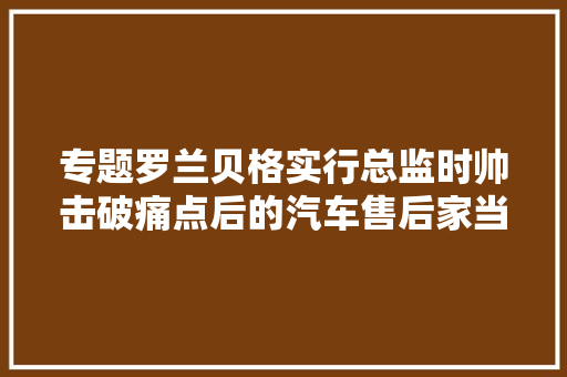 专题罗兰贝格实行总监时帅击破痛点后的汽车售后家当路在何方