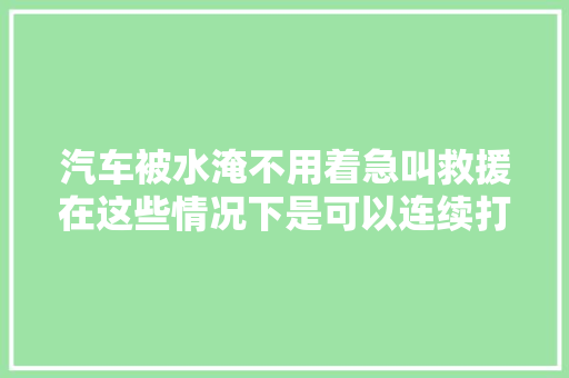 汽车被水淹不用着急叫救援在这些情况下是可以连续打火启动的