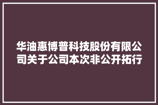 华油惠博普科技股份有限公司关于公司本次非公开拓行股票涉及接洽关系交易事项的通知书记