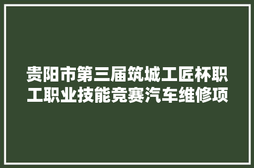 贵阳市第三届筑城工匠杯职工职业技能竞赛汽车维修项目举行