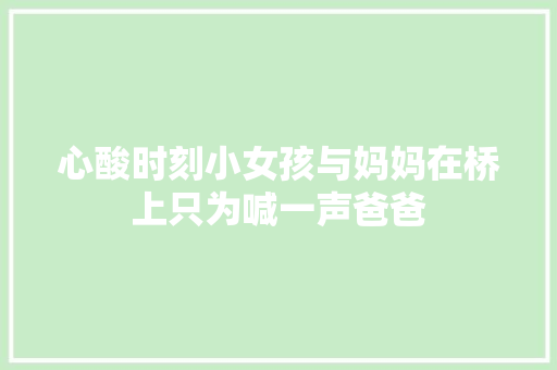 心酸时刻小女孩与妈妈在桥上只为喊一声爸爸