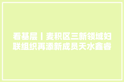 看基层丨麦积区三新领域妇联组织再添新成员天水鑫睿玻璃有限公司妇委会成立啦