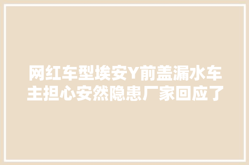 网红车型埃安Y前盖漏水车主担心安然隐患厂家回应了