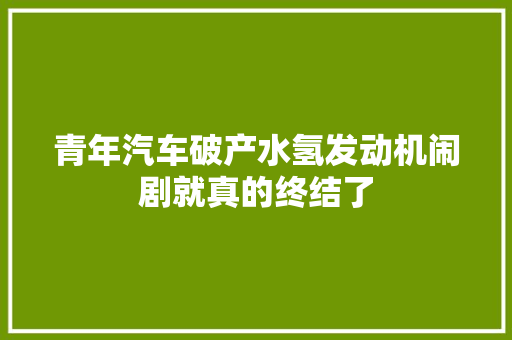 青年汽车破产水氢发动机闹剧就真的终结了