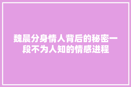 魏晨分身情人背后的秘密一段不为人知的情感进程