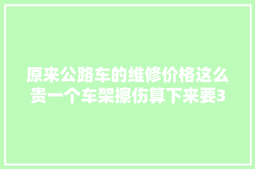 原来公路车的维修价格这么贵一个车架擦伤算下来要3万8