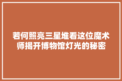 若何照亮三星堆看这位魔术师揭开博物馆灯光的秘密