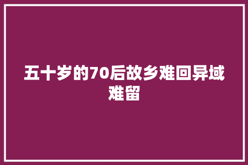五十岁的70后故乡难回异域难留