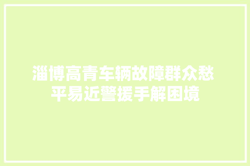 淄博高青车辆故障群众愁 平易近警援手解困境