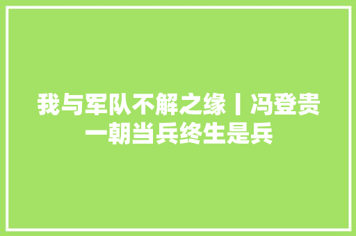 我与军队不解之缘丨冯登贵一朝当兵终生是兵