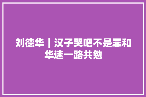 刘德华｜汉子哭吧不是罪和华迷一路共勉