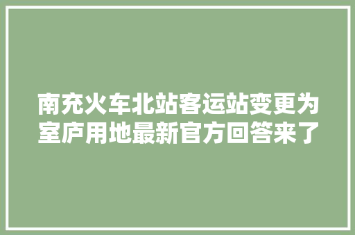 南充火车北站客运站变更为室庐用地最新官方回答来了→