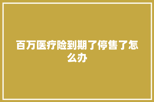 百万医疗险到期了停售了怎么办