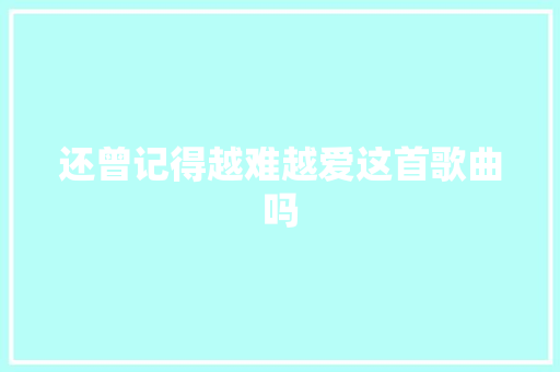 还曾记得越难越爱这首歌曲吗