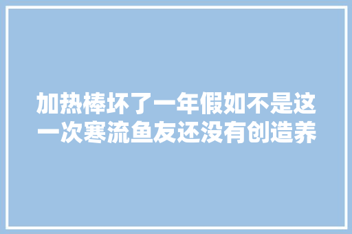 加热棒坏了一年假如不是这一次寒流鱼友还没有创造养