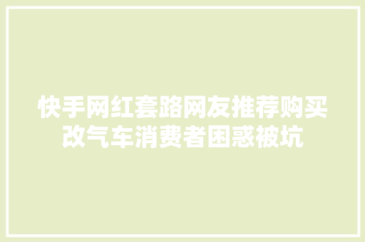 快手网红套路网友推荐购买改气车消费者困惑被坑