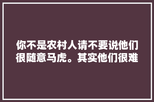 你不是农村人请不要说他们很随意马虎。其实他们很难。