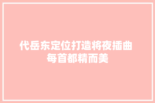 代岳东定位打造将夜插曲 每首都精而美