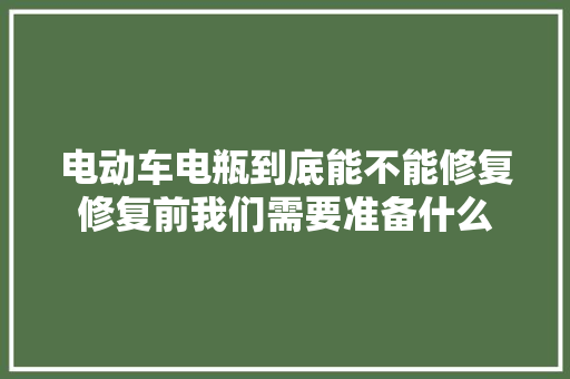 电动车电瓶到底能不能修复修复前我们需要准备什么