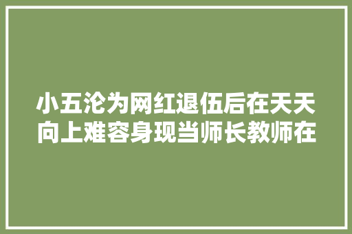 小五沦为网红退伍后在天天向上难容身现当师长教师在线教韩语