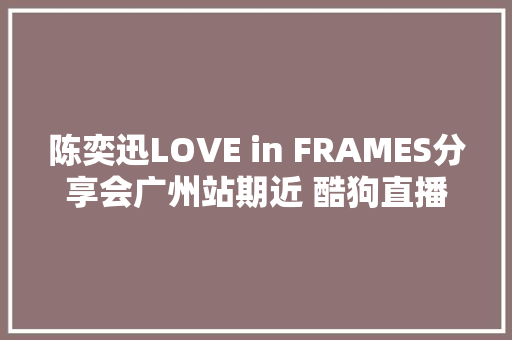 陈奕迅LOVE in FRAMES分享会广州站期近 酷狗直播同步放送