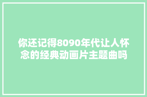 你还记得8090年代让人怀念的经典动画片主题曲吗