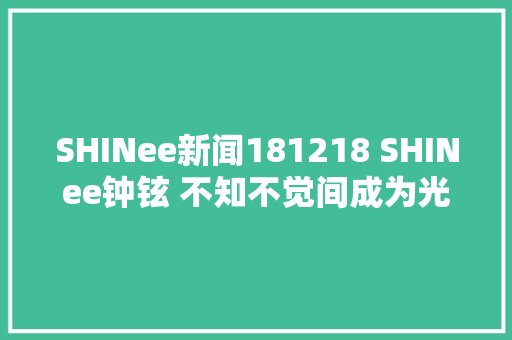 SHINee新闻181218 SHINee钟铉 不知不觉间成为光已一年