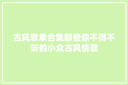 古风歌单合集那些你不得不听的小众古风情歌 休闲娱乐