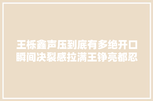 王栎鑫声压到底有多绝开口瞬间决裂感拉满王铮亮都忍不住夸他