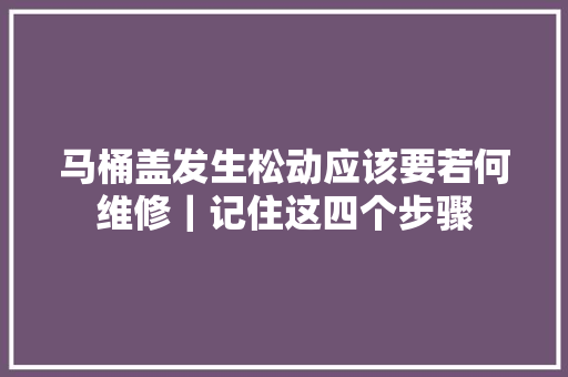 马桶盖发生松动应该要若何维修｜记住这四个步骤