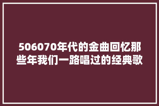 506070年代的金曲回忆那些年我们一路唱过的经典歌曲