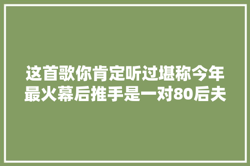 这首歌你肯定听过堪称今年最火幕后推手是一对80后夫妻…