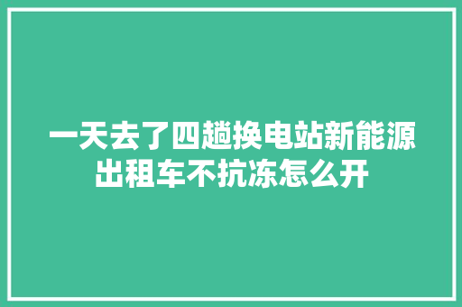 一天去了四趟换电站新能源出租车不抗冻怎么开