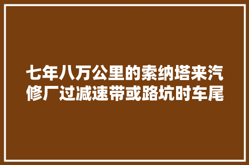 七年八万公里的索纳塔来汽修厂过减速带或路坑时车尾会乱摆动