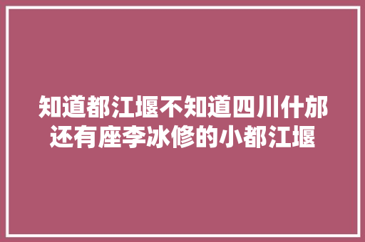 知道都江堰不知道四川什邡还有座李冰修的小都江堰