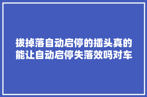 拔掉落自动启停的插头真的能让自动启停失落效吗对车子有影响吗