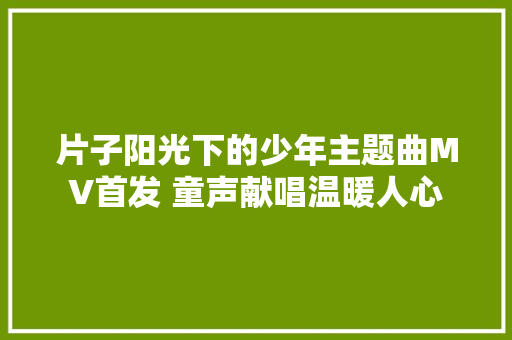 片子阳光下的少年主题曲MV首发 童声献唱温暖人心
